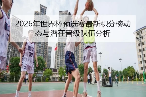2026年世界杯预选赛最新积分榜动态与潜在晋级队伍分析